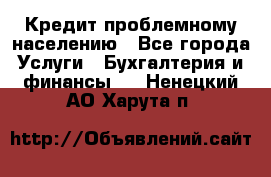 Кредит проблемному населению - Все города Услуги » Бухгалтерия и финансы   . Ненецкий АО,Харута п.